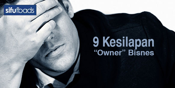 9 Kesilapan Besar Yang Sering Dilakukan Oleh “Owner” Bisnes